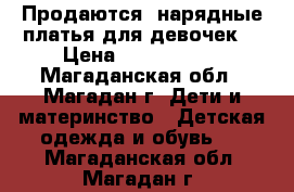 Продаются: нарядные платья для девочек. › Цена ­ 1000-2500 - Магаданская обл., Магадан г. Дети и материнство » Детская одежда и обувь   . Магаданская обл.,Магадан г.